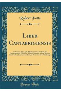 Liber Cantabrigiensis: An Account of the AIDS Afforded to Poor Students, the Encouragements Offered to Diligent Students, and the Rewards Conferred on Successful Students, in the University of Cambridge (Classic Reprint)