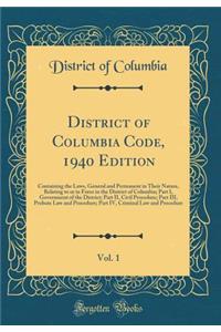 District of Columbia Code, 1940 Edition, Vol. 1: Containing the Laws, General and Permanent in Their Nature, Relating to or in Force in the District of Columbia; Part I, Government of the District; Part II, Civil Procedure; Part III, Probate Law an