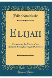 Elijah: Containing the Music of the Principal Solos, Duets, and Choruses (Classic Reprint)