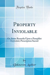 Property Inviolable: Or, Some Remarks Upon a Pamphlet Entituled, Prescription Sacred (Classic Reprint)