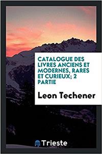 Catalogue Des Livres Anciens Et Modernes, Rares Et Curieux; 2 Partie