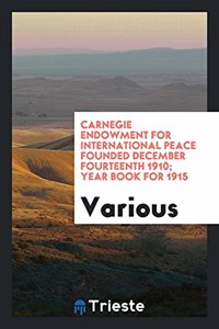 Carnegie Endowment for International Peace Founded December Fourteenth 1910; Year Book for 1915