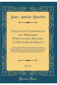 Collection Universelle Des Mï¿½moires Particuliers, Relatifs ï¿½ L'Histoirï¿½ de France, Vol. 37: Contenant La Fin Mï¿½moires Du Sieur Franï¿½ois de Boivin, Baron Du Villars, &c., Et Le Commencement de Franï¿½ois de Rabutin, Gentilhomme de la Compa: Contenant La Fin Mï¿½moires Du Sieur Franï¿½ois de Boivin, Baron Du Villars, &c., Et Le Commencement de Franï¿½ois de Rabutin, Gentilhomme de la Com