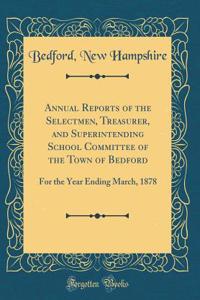 Annual Reports of the Selectmen, Treasurer, and Superintending School Committee of the Town of Bedford: For the Year Ending March, 1878 (Classic Reprint)
