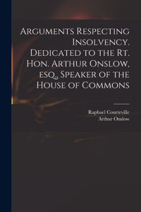 Arguments Respecting Insolvency. Dedicated to the Rt. Hon. Arthur Onslow, Esq., Speaker of the House of Commons