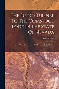 Sutro Tunnel To The Comstock Lode In The State Of Nevada: Importance Of Its Construction, And Revenue To Be Derived Therefrom