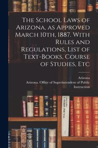 School Laws of Arizona, as Approved March 10th, 1887. With Rules and Regulations, List of Text-books, Course of Studies, Etc