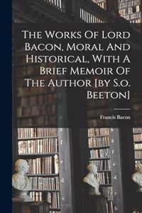 The Works Of Lord Bacon, Moral And Historical, With A Brief Memoir Of The Author [by S.o. Beeton]
