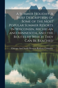 Summer Holiday. A Brief Description of Some of the Most Popular Summer Resorts in Wisconsin, Michigan and Minnesota, and the Routes by Which They can be Reached