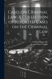 Cases on Criminal Law. A Collection of Reported Cases on the Criminal Law