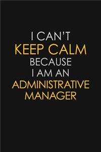 I Can't Keep Calm Because I Am An Administrative Manager