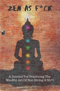 Zen As F*ck A Journal For Practicing The Mindful Art Of Not Giving A Sh*t