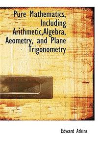 Pure Mathematics, Including Arithmetic, Algebra, Aeometry, and Plane Trigonometry