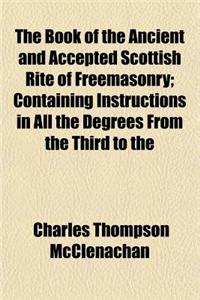 The Book of the Ancient and Accepted Scottish Rite of Freemasonry; Containing Instructions in All the Degrees from the Third to the
