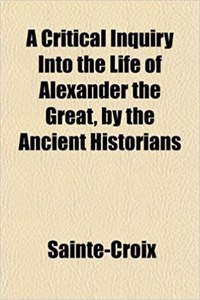 A Critical Inquiry Into the Life of Alexander the Great, by the Ancient Historians