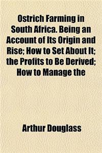 Ostrich Farming in South Africa. Being an Account of Its Origin and Rise; How to Set about It; The Profits to Be Derived; How to Manage the