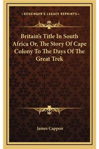 Britain's Title In South Africa Or, The Story Of Cape Colony To The Days Of The Great Trek