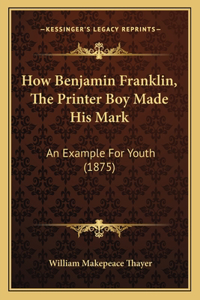 How Benjamin Franklin, The Printer Boy Made His Mark