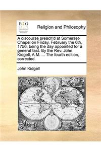 A Discourse Preach'd at Somerset-Chapel on Friday, February the 6th, 1756, Being the Day Appointed for a General Fast. by the Rev. John Kidgell, A.M. ... the Fourth Edition, Corrected.