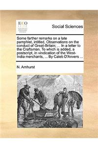 Some Farther Remarks on a Late Pamphlet, Intitled, Observations on the Conduct of Great-Britain; ... in a Letter to the Craftsman. to Which Is Added, a Postscript, in Vindication of the West-India Merchants, ... by Caleb d'Anvers ...