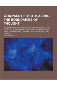 Glimpses of Truth Along the Boundaries of Thought; Concerning Certain Knowledge, Matter, the Soul, the Deity, Evolution, Assyriology, Higher Criticism