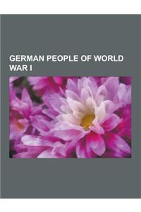 German People of World War I: Prince Maximilian of Baden, Theobald Von Bethmann-Hollweg, Kathe Kollwitz, Arthur Zimmermann, Armin T. Wegner, Johann