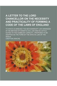 A Letter to the Lord Chancellor on the Necessity and Practicality of Forming a Code of the Laws of England; To Which Is Annexed the New Bankrupt Law Arranged in the Method of Domat's Civil Law and in a Style Suited to the Humblest Capacity Proposed