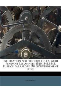 Exploration Scientifique de l'Algerie Pendant Les Annees 1840,1841,1842. Publice Par Ordre Du Gouvernement (Etc.)