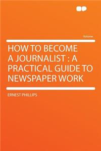 How to Become a Journalist: A Practical Guide to Newspaper Work