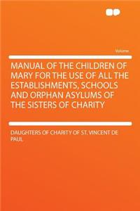 Manual of the Children of Mary for the Use of All the Establishments, Schools and Orphan Asylums of the Sisters of Charity