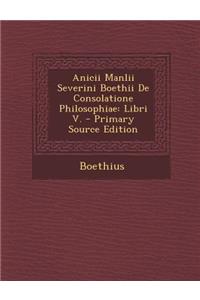 Anicii Manlii Severini Boethii de Consolatione Philosophiae