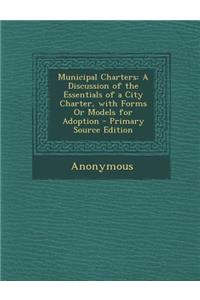 Municipal Charters: A Discussion of the Essentials of a City Charter, with Forms or Models for Adoption - Primary Source Edition