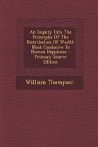 An Inquiry Into the Principles of the Distribution of Wealth Most Conducive to Human Happiness