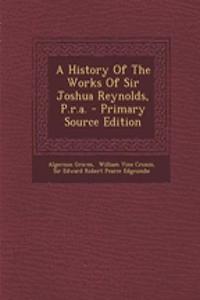 A History of the Works of Sir Joshua Reynolds, P.R.A.
