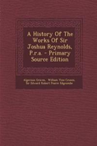 A History of the Works of Sir Joshua Reynolds, P.R.A.