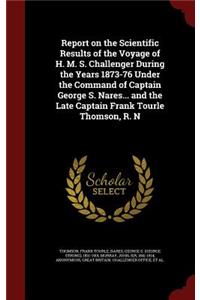 Report on the Scientific Results of the Voyage of H. M. S. Challenger During the Years 1873-76 Under the Command of Captain George S. Nares... and the Late Captain Frank Tourle Thomson, R. N