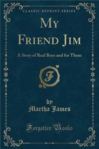 My Friend Jim: A Story of Real Boys and for Them (Classic Reprint)