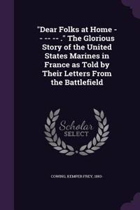 Dear Folks at Home -- -- -- . The Glorious Story of the United States Marines in France as Told by Their Letters From the Battlefield