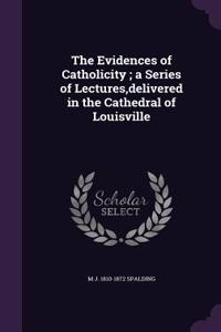 Evidences of Catholicity; a Series of Lectures, delivered in the Cathedral of Louisville
