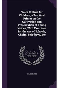 Voice Culture for Children; a Practical Primer on the Cultivation and Preservation of Young Voices, With Exercises for the use of Schools, Choirs, Solo-boys, Etc