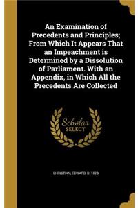 An Examination of Precedents and Principles; From Which It Appears That an Impeachment Is Determined by a Dissolution of Parliament. with an Appendix, in Which All the Precedents Are Collected
