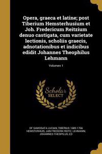 Opera, Graeca Et Latine; Post Tiberium Hemsterhusium Et Joh. Fredericum Reitzium Denuo Castigata, Cum Varietate Lectionis, Scholiis Graecis, Adnotationibus Et Indicibus Edidit Johannes Theophilus Lehmann; Volumen 1