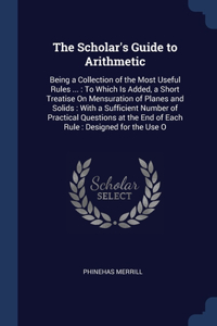 THE SCHOLAR'S GUIDE TO ARITHMETIC: BEING