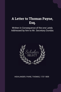 Letter to Thomas Payne, Esq.: Written in Consequence of the one Lately Addressed by him to Mr. Secretary Dundas