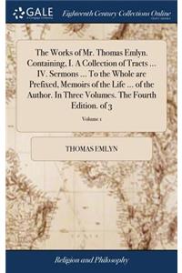 The Works of Mr. Thomas Emlyn. Containing, I. a Collection of Tracts ... IV. Sermons ... to the Whole Are Prefixed, Memoirs of the Life ... of the Author. in Three Volumes. the Fourth Edition. of 3; Volume 1