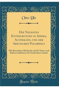 Die Neuesten Entdeckungen in Afrika, Australien, Und Der Arktischen Polarwelt: Mit Besonderer RÃ¼cksicht Auf Die Natur-Und KulturverhÃ¤ltnisse Der Entdeckten LÃ¤nder (Classic Reprint)