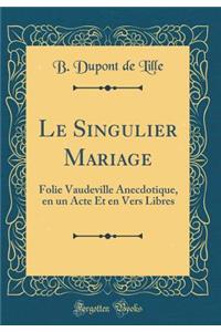 Le Singulier Mariage: Folie Vaudeville Anecdotique, En Un Acte Et En Vers Libres (Classic Reprint)