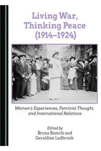Living War, Thinking Peace (1914-1924): Womenâ (Tm)S Experiences, Feminist Thought, and International Relations