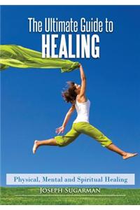 The Ultimate Guide to Healing: Physical, Mental and Spiritual Healing