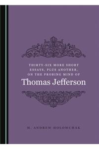 Thirty-Six More Short Essays, Plus Another, on the Probing Mind of Thomas Jefferson